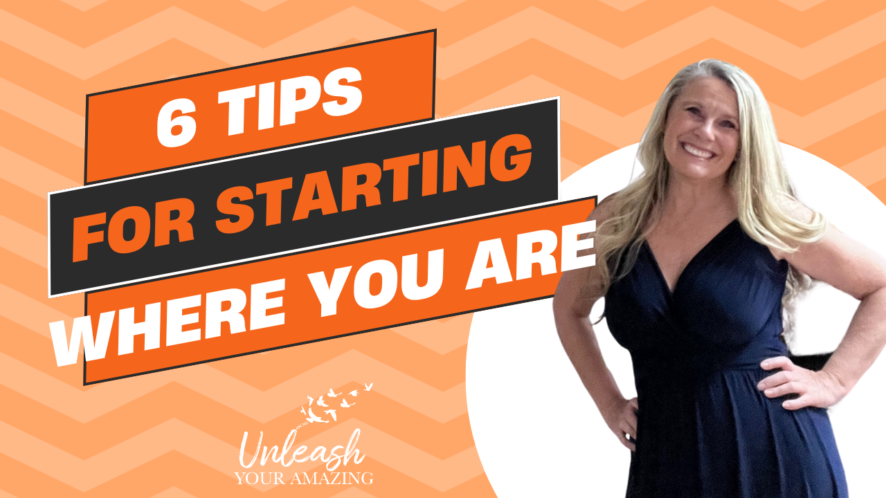 6 tips to Start where you are and Unleash Your Amazing